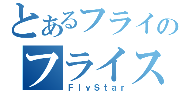 とあるフライのフライスター（ＦｌｙＳｔａｒ）