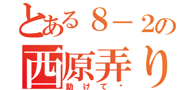 とある８－２の西原弄り（助けて〜）