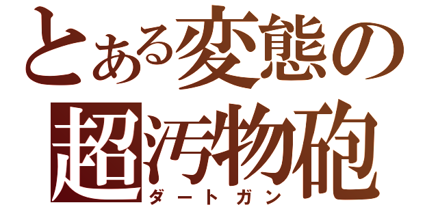 とある変態の超汚物砲（ダートガン）