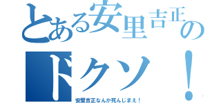 とある安里吉正のドクソ！（安里吉正なんか死んじまえ！）