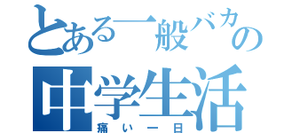 とある一般バカの中学生活（痛い一日）