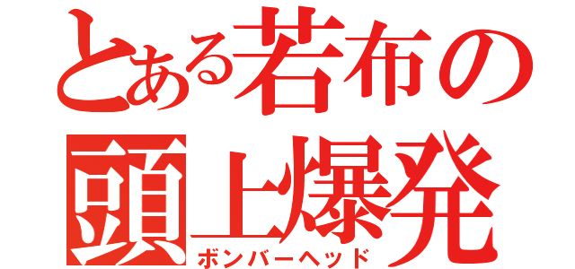 とある若布の頭上爆発（ボンバーヘッド）