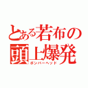 とある若布の頭上爆発（ボンバーヘッド）