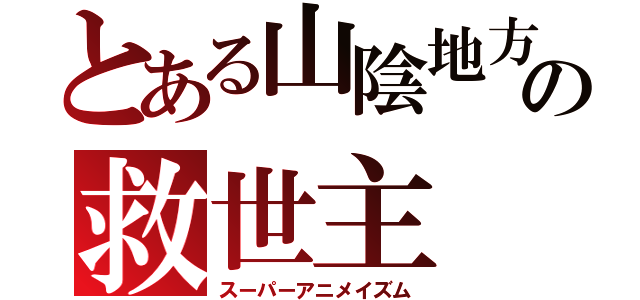 とある山陰地方の救世主（スーパーアニメイズム）