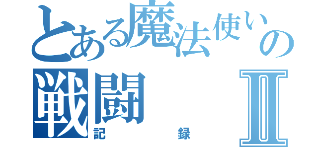 とある魔法使いの戦闘Ⅱ（記録）