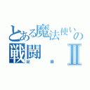 とある魔法使いの戦闘Ⅱ（記録）