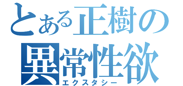 とある正樹の異常性欲（エクスタシー）