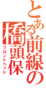 とある前線の橋頭保（フロントヘッド）