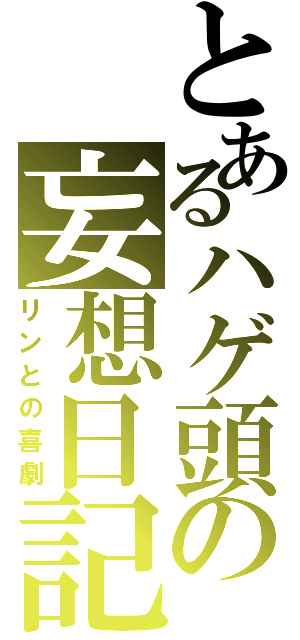 とあるハゲ頭の妄想日記（リンとの喜劇）