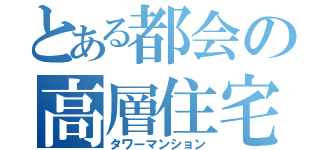 とある都会の高層住宅（タワーマンション）