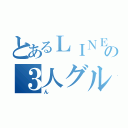 とあるＬＩＮＥの３人グループ（ん）