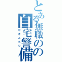 とある無職のの自宅警備員（ひきこもり）