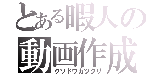 とある暇人の動画作成（クソドウガツクリ）