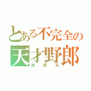 とある不完全の天才野郎（清原兄）