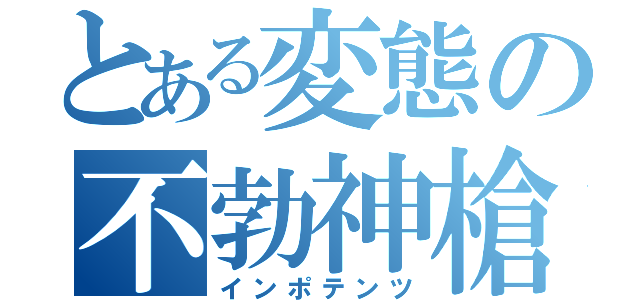 とある変態の不勃神槍（インポテンツ）