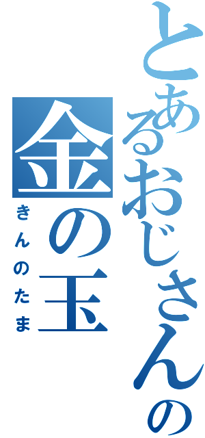 とあるおじさんの金の玉（きんのたま）