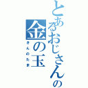 とあるおじさんの金の玉（きんのたま）