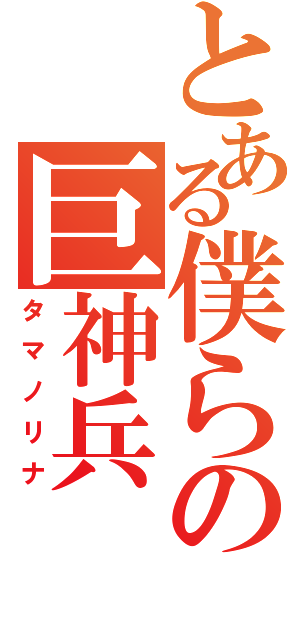 とある僕らの巨神兵（タマノリナ）