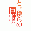 とある僕らの巨神兵（タマノリナ）