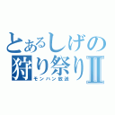 とあるしげの狩り祭りⅡ（モンハン放送）