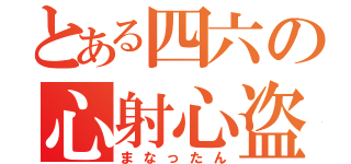 とある四六の心射心盗（まなったん）