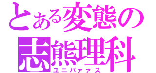 とある変態の志熊理科（ユニバァァス）