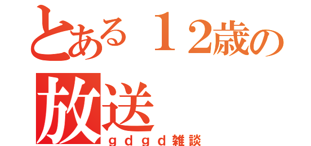 とある１２歳の放送（ｇｄｇｄ雑談）