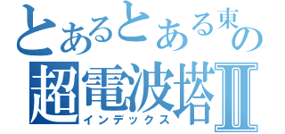 とあるとある東武の超電波塔Ⅱ（インデックス）