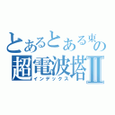 とあるとある東武の超電波塔Ⅱ（インデックス）