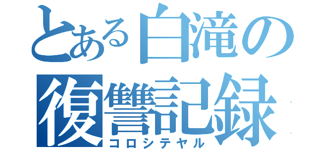 とある白滝の復讐記録（コロシテヤル）