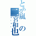 とある嵐の二宮和也（ゲーマー）