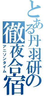 とある丹羽研の徹夜合宿（アニソンタイム）