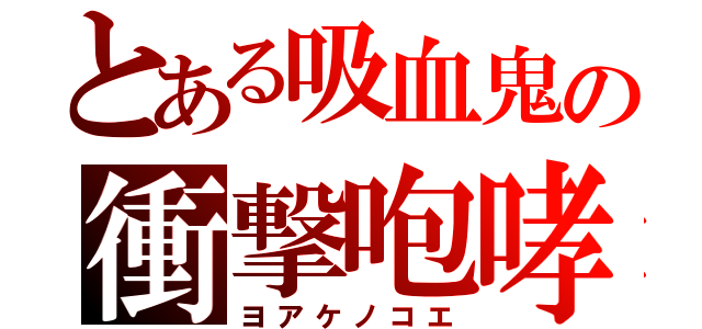 とある吸血鬼の衝撃咆哮（ヨアケノコエ）