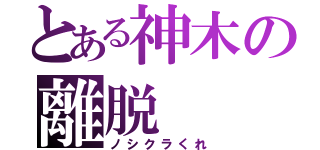 とある神木の離脱（ノシクラくれ）