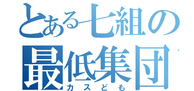 とある七組の最低集団（カスども）