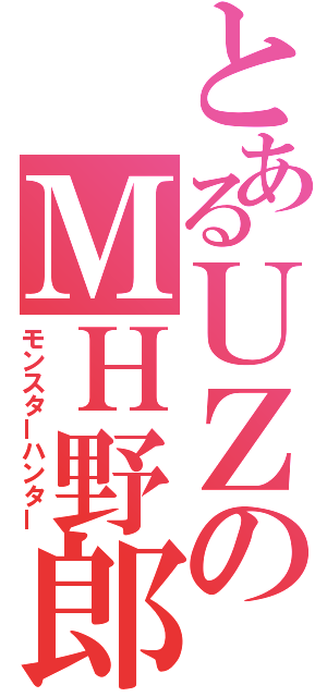 とあるＵＺのＭＨ野郎（モンスターハンター）