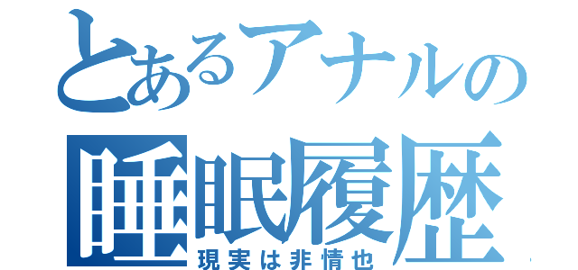 とあるアナルの睡眠履歴（現実は非情也）