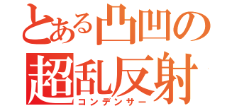 とある凸凹の超乱反射（コンデンサー）