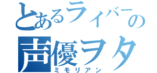 とあるライバーの声優ヲタ（ミモリアン）