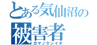 とある気仙沼の被害者（ガマノケンイチ）