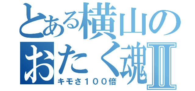 とある横山のおたく魂Ⅱ（キモさ１００倍）