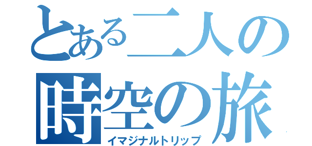 とある二人の時空の旅（イマジナルトリップ）