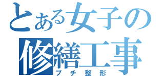 とある女子の修繕工事（プチ整形）