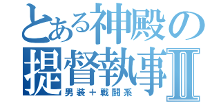 とある神殿の提督執事Ⅱ（男装＋戦闘系）