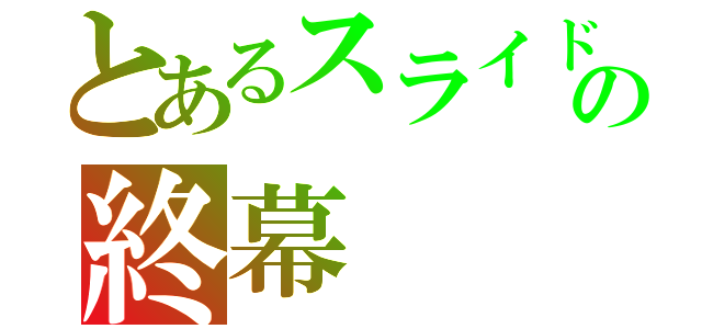 とあるスライドの終幕（）