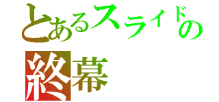 とあるスライドの終幕（）