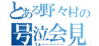 とある野々村の号泣会見（うぁーーーーーー）