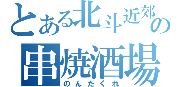 とある北斗近郊の串焼酒場（のんだくれ）