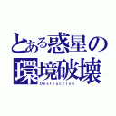 とある惑星の環境破壊（Ｄｅｓｔｒｕｃｔｉｏｎ）