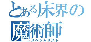 とある床界の魔術師（スペシャリスト）